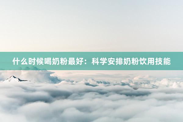 什么时候喝奶粉最好：科学安排奶粉饮用技能