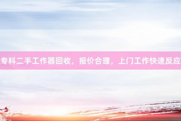 专科二手工作器回收，报价合理，上门工作快速反应