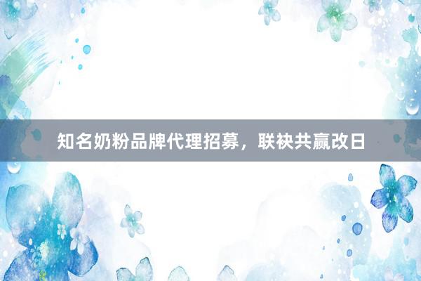 知名奶粉品牌代理招募，联袂共赢改日