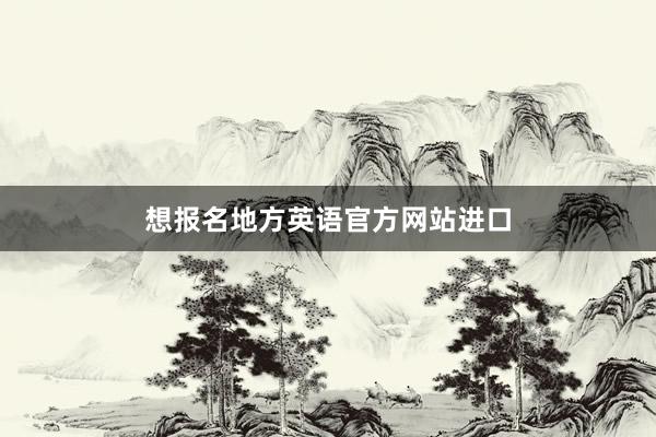 想报名地方英语官方网站进口