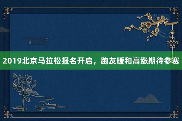 2019北京马拉松报名开启，跑友暖和高涨期待参赛