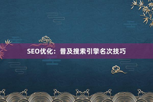 SEO优化：普及搜索引擎名次技巧