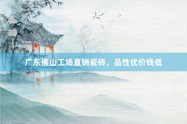 广东佛山工场直销瓷砖，品性优价钱低