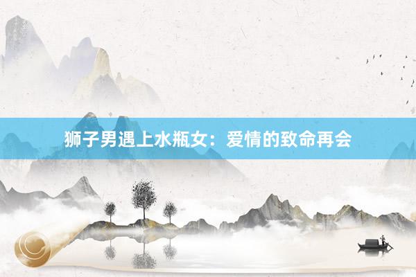 狮子男遇上水瓶女：爱情的致命再会