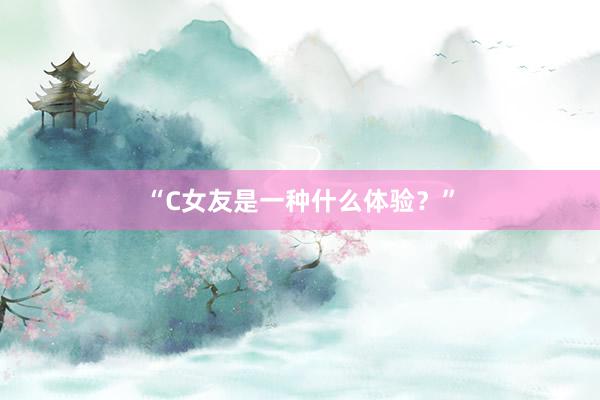 “C女友是一种什么体验？”