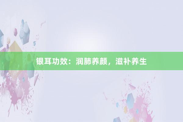 银耳功效：润肺养颜，滋补养生