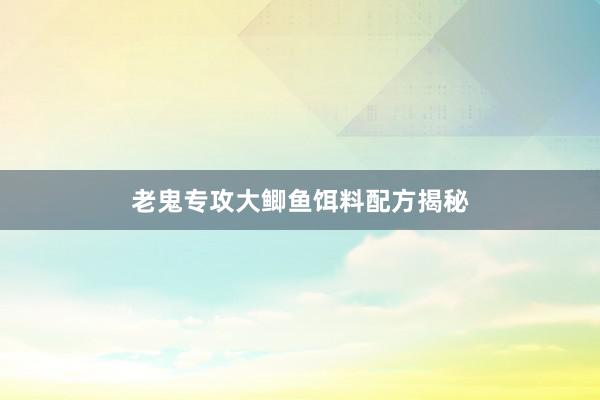 老鬼专攻大鲫鱼饵料配方揭秘