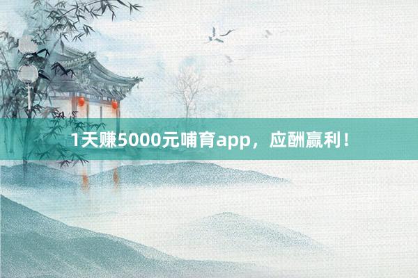 1天赚5000元哺育app,应酬赢利!