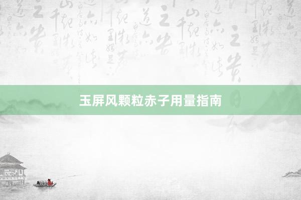 玉屏风颗粒赤子用量指南